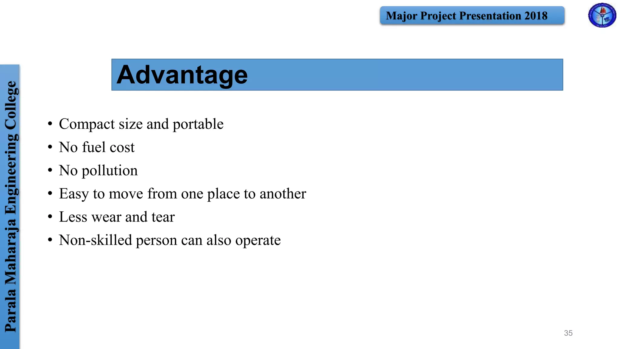 ParalaMaharajaEngineeringCollege Major Project Presentation 2018
Advantage
• Compact size and portable
• No fuel cost
• No pollution
• Easy to move from one place to another
• Less wear and tear
• Non-skilled person can also operate
35
 