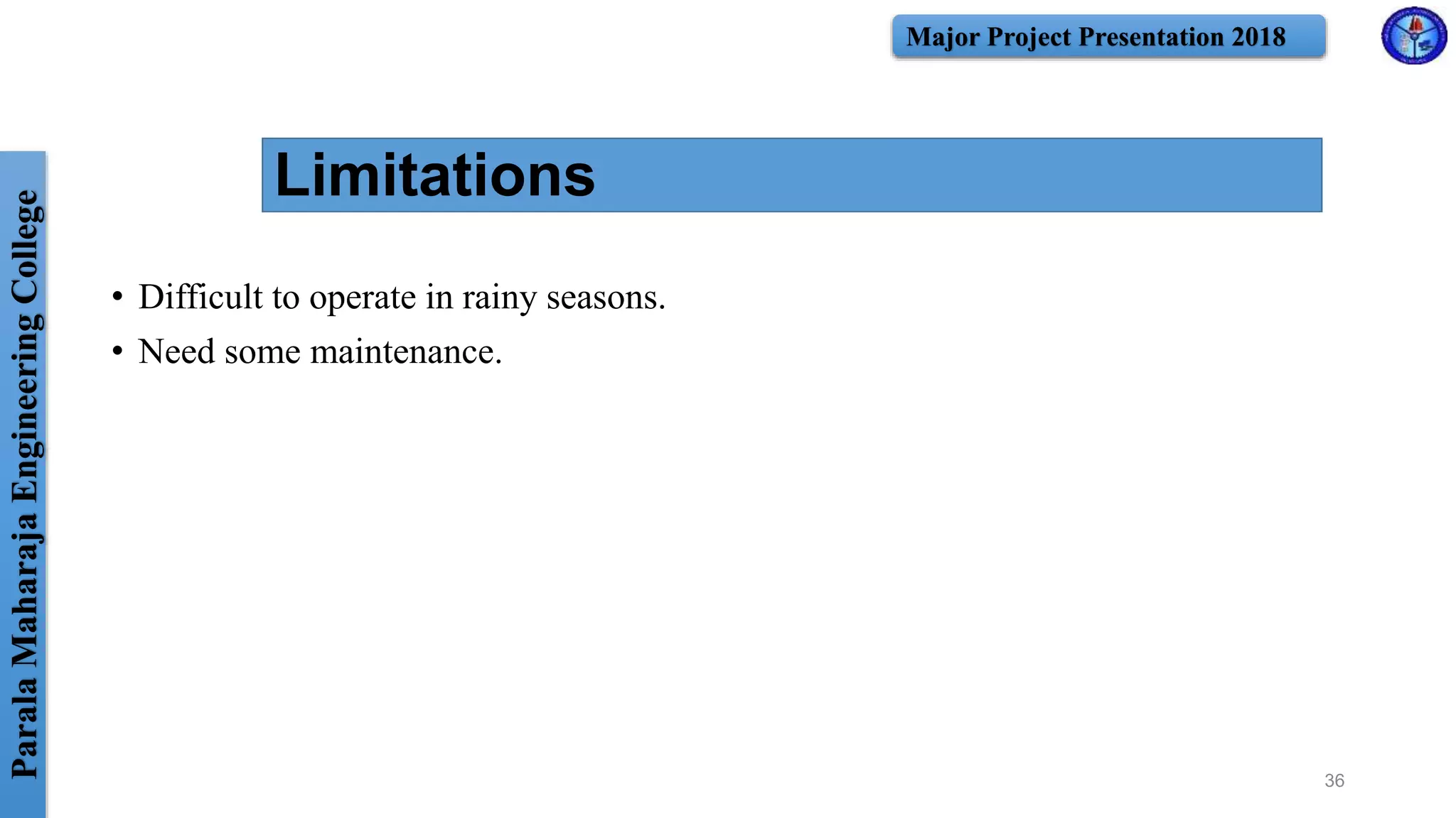 ParalaMaharajaEngineeringCollege Major Project Presentation 2018
Limitations
• Difficult to operate in rainy seasons.
• Need some maintenance.
36
 