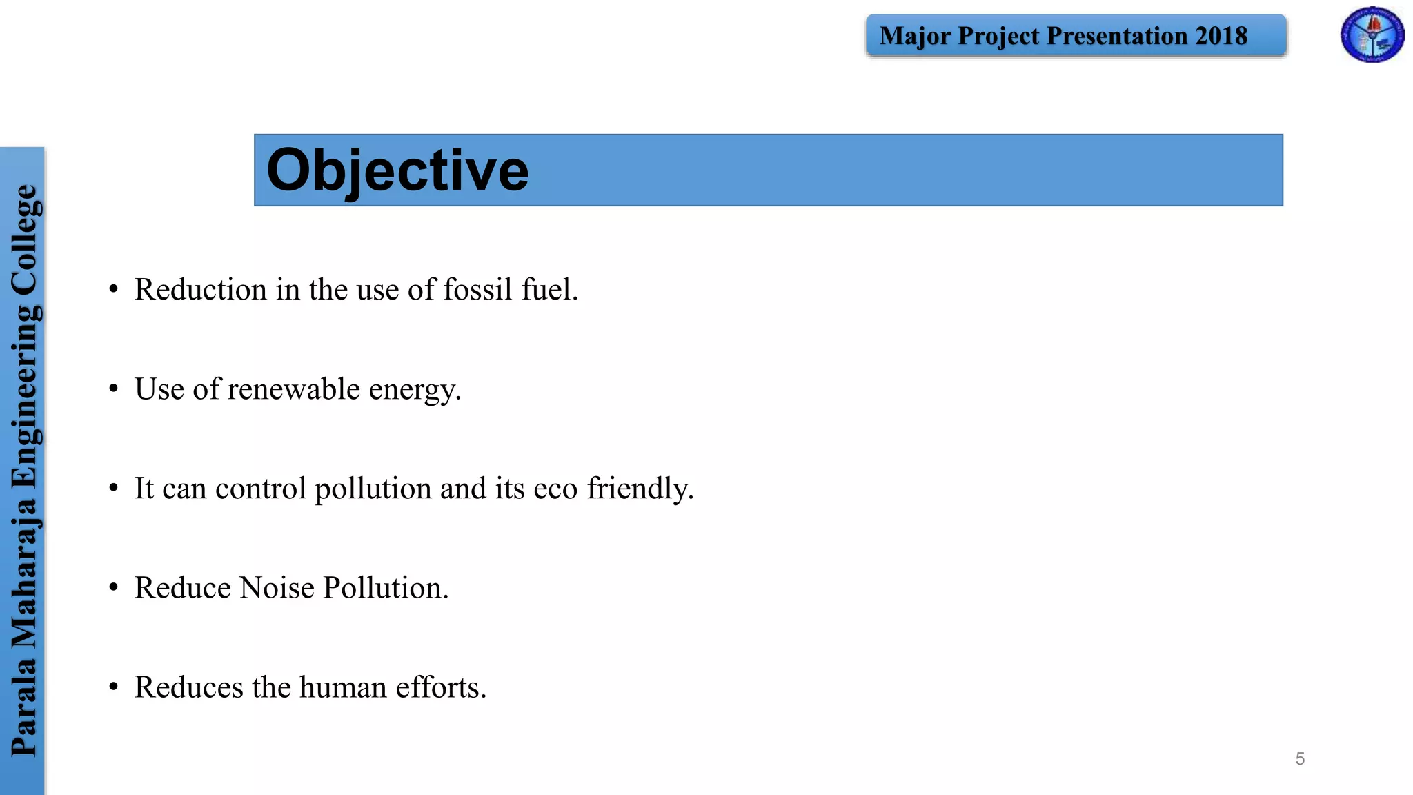 ParalaMaharajaEngineeringCollege Major Project Presentation 2018
Objective
• Reduction in the use of fossil fuel.
• Use of renewable energy.
• It can control pollution and its eco friendly.
• Reduce Noise Pollution.
• Reduces the human efforts.
5
 