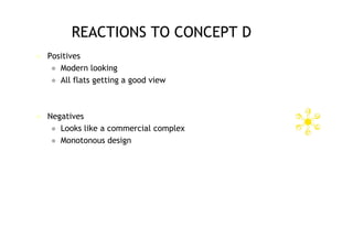 REACTIONS TO CONCEPT D
   Positives
      Modern looking
      All flats getting a good view




   Negatives
      Looks like a commercial complex
      Monotonous design
 