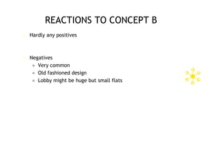 REACTIONS TO CONCEPT B
   Hardly any positives



   Negatives
      Very common
      Old fashioned design
      Lobby might be huge but small flats
 