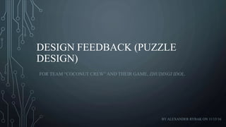 DESIGN FEEDBACK (PUZZLE
DESIGN)
BY ALEXANDER RYBAK ON 11/15/16
FOR TEAM “COCONUT CREW” AND THEIR GAME, ZHUDINGI IDOL.
 