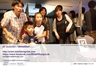 et susciter l’émotion…

Demo « Immersive Rail Shooter » Tokyo / David Arenou / 2010
Photo L. Neyssensas

http://www.readidesignlab.com
https://www.facebook.com/READiDesignLab
readi@lecolededesign.com
l.neyssensas@lecolededesign.com
S2E2 – Captronic / Angers - Nov. 2013

 