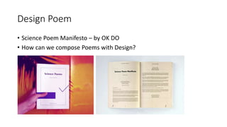 Design Poem
• Science Poem Manifesto – by OK DO
• How can we compose Poems with Design?
 
