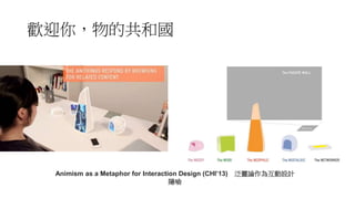 歡迎你，物的共和國
Animism as a Metaphor for Interaction Design (CHI’13) 泛靈論作為互動設計
隱喻
 