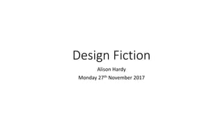 Design Fiction
Alison Hardy
Monday 27th November 2017
 