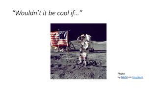 “Wouldn’t it be cool if…”
Photo
by NASA on Unsplash