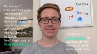 Oh, who am I?
Four years as a visual
and interaction
designer at Google.
Before that, I started
a mobile app company
with some friends
that was acquired
by Google.
Now I teach design at
DesignFieldGuide.com
PS props to
useronboard.com for
coming up with this
awesome format for
teaching and sharing.
 