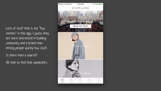 Lots of stuff that is not “buy
clothes” in this app. I guess they
are more interested in building
community and a brand than
letting people quickly buy stuff.
Is there even a search?
OK time to find that sweatshirt.
 