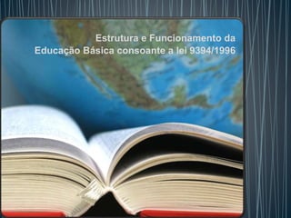 Estrutura e Funcionamento da
Educação Básica consoante a lei 9394/1996
 