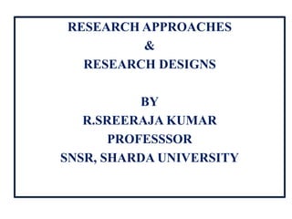 RESEARCH APPROACHES
&
RESEARCH DESIGNS
BY
R.SREERAJA KUMAR
PROFESSSOR
SNSR, SHARDA UNIVERSITY
 