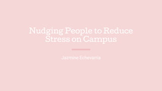 Nudging People to Reduce
Stress on Campus
Jazmine Echevarria
 