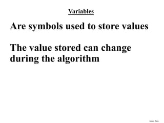 James Tam
Variables
Are symbols used to store values
The value stored can change
during the algorithm
 