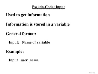 James Tam
Pseudo-Code: Input
Used to get information
Information is stored in a variable
General format:
Input: Name of variable
Example:
Input user_name
 