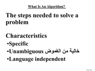 James Tam
What Is An Algorithm?
The steps needed to solve a
problem
Characteristics
•Specific
•Unambiguous ‫الغموض‬ ‫من‬ ‫خالية‬
•Language independent
 
