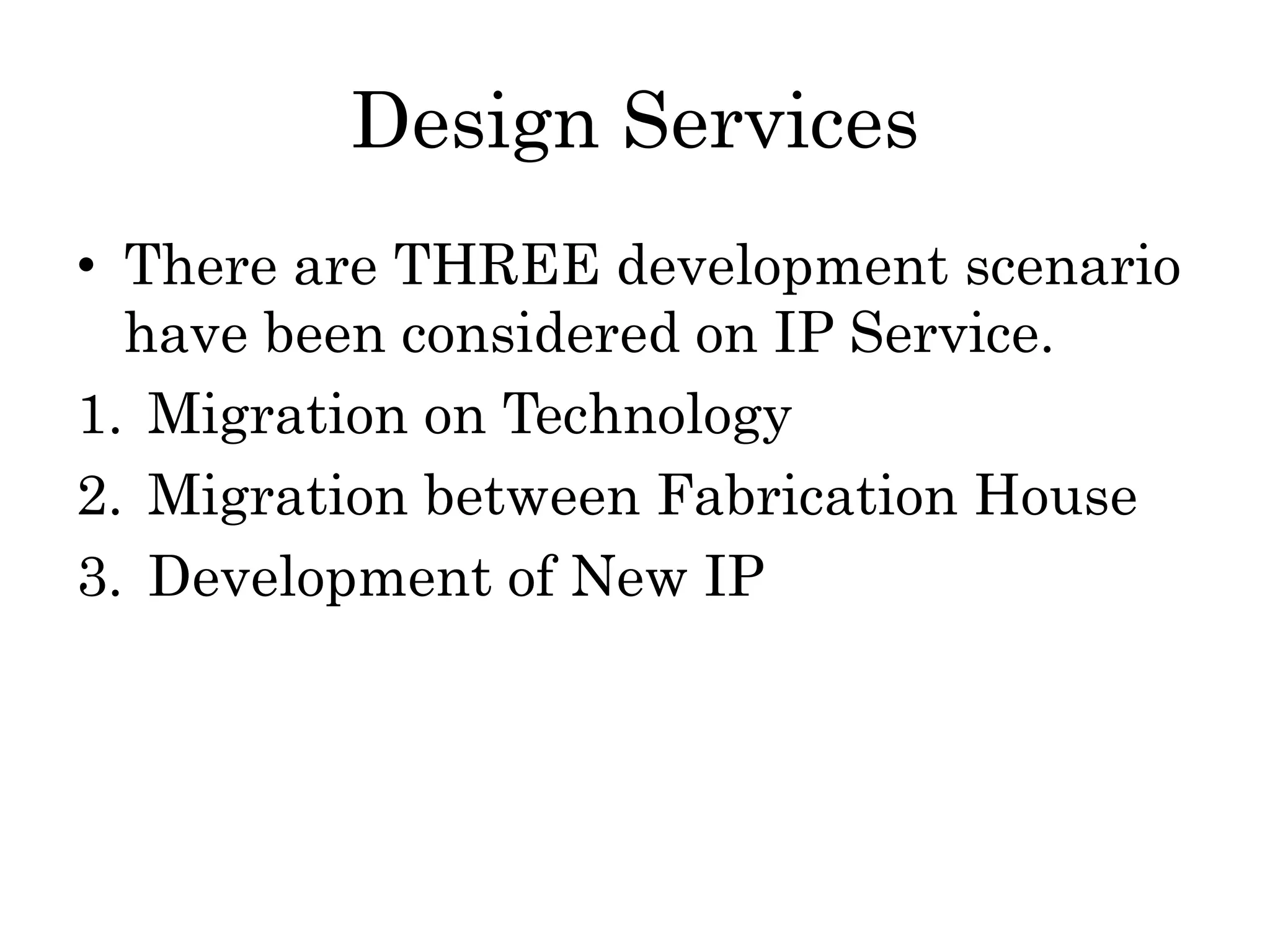 Design Services
• There are THREE development scenario
have been considered on IP Service.
1. Migration on Technology
2. Migration between Fabrication House
3. Development of New IP
 