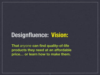Designﬂuence: Vision:
That anyone can find quality-of-life
products they need at an affordable
price… or learn how to make them.




                      3
 
