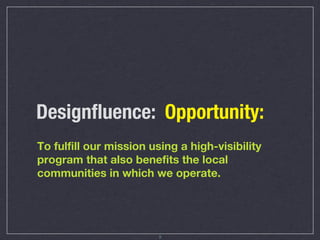 Designﬂuence: Opportunity:
To fulfill our mission using a high-visibility
program that also benefits the local
communities in which we operate.




                        5
 