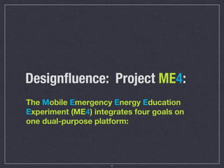 Designﬂuence: Project ME4:
The Mobile Emergency Energy Education
Experiment (ME4) integrates four goals on
one dual-purpose platform:




                      6
 
