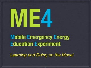 ME4
Mobile Emergency Energy
Education Experiment
Learning and Doing on the Move!

                 9
 