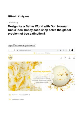 Elżbieta Krutysza
Case Study
Design for a Better World with Don Norman:
Can a local honey soap shop solve the global
problem of bee extinction?
https://miodowamydlarnia.pl/
 