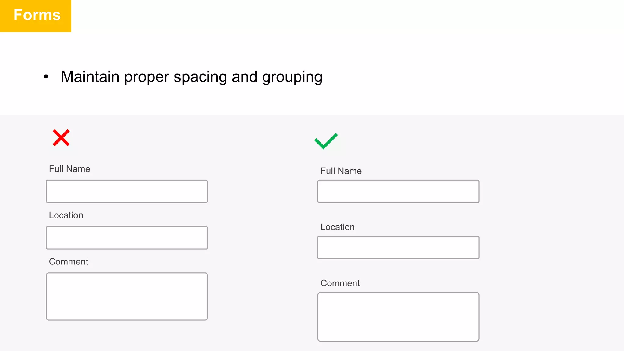 Forms
• Maintain proper spacing and grouping
Full Name
Location
Comment
Full Name
Location
Comment
 