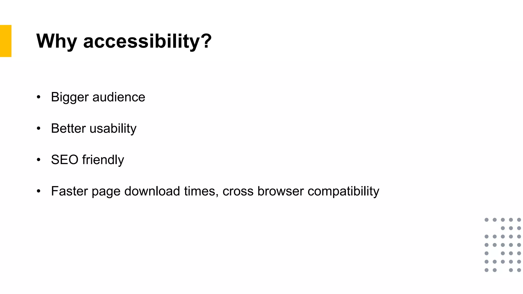 Why accessibility?
• Bigger audience
• Better usability
• SEO friendly
• Faster page download times, cross browser compatibility
 