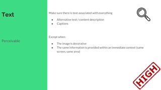 Text Make sure there is text associated with everything
● Alternative text / content description
● Captions
Except when:
● The image is decorative
● The same information is provided within an immediate context (same
screen, same area)
Perceivable
 