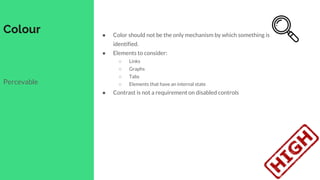Colour
Percevable
● Color should not be the only mechanism by which something is
identified.
● Elements to consider:
○ Links
○ Graphs
○ Tabs
○ Elements that have an internal state
● Contrast is not a requirement on disabled controls
 
