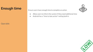Enough time
Operable
Ensure users have enough time to complete an action
● Allow users to inform the system if they need additional time
● Android has a “time to take action” setting built in
 