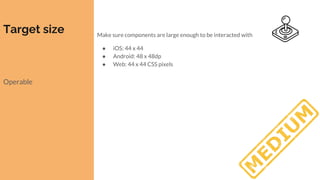 Target size
Operable
Make sure components are large enough to be interacted with
● iOS: 44 x 44
● Android: 48 x 48dp
● Web: 44 x 44 CSS pixels
 