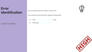 Error
identification
Understandable
Use a combination of colours and icons!
Tell assistive tech that this updates frequently:
● iOS: updatesFrequently trait
● Android: liveRegion
 