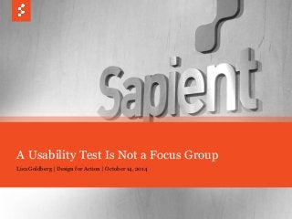 A Usability Test Is Not a Focus Group 
Lisa Goldberg | Design for Action | October 14, 2014 
© COPYRIGHT 2014 SAPIENT CORPORATION 1 
 