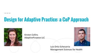 Design for Adaptive Practice: a CoP Approach
Kirsten Collins
AdaptivePurpose LLC
Luis Ortiz Echevarria
Management Sciences for Health
 