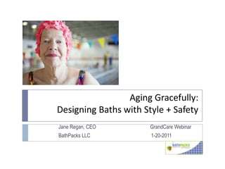 Aging Gracefully: Designing Baths with Style + Safety Jane Regan, CEO                                          GrandCare Webinar BathPacks LLC			  1-20-2011 