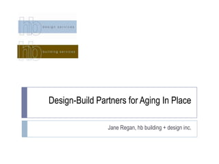 Design-Build Partners for Aging In Place Jane Regan, hb building + design inc. 