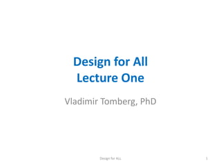 Design for All
Lecture One
Vladimir Tomberg, PhD
Design for ALL 1
 