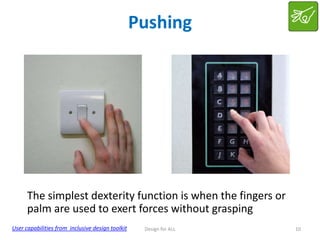 Pushing

The simplest dexterity function is when the fingers or
palm are used to exert forces without grasping
User capabilities from inclusive design toolkit

Design for ALL

10

 