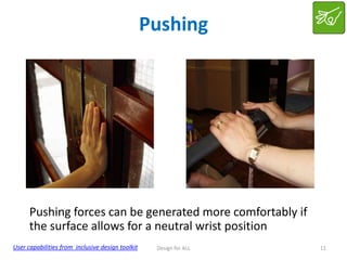 Pushing

Pushing forces can be generated more comfortably if
the surface allows for a neutral wrist position
User capabilities from inclusive design toolkit

Design for ALL

11

 