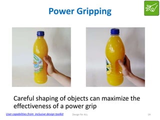 Power Gripping

Careful shaping of objects can maximize the
effectiveness of a power grip
User capabilities from inclusive design toolkit

Design for ALL

14

 