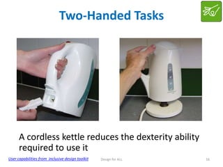 Two-Handed Tasks

A cordless kettle reduces the dexterity ability
required to use it
User capabilities from inclusive design toolkit

Design for ALL

16

 
