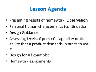 Lesson Agenda
•
•
•
•

Presenting results of homework: Observation
Personal human characteristics (continuation)
Design Guidance
Assessing levels of person’s capability or the
ability that a product demands in order to use
it
• Design for All examples
• Homework assignments

 
