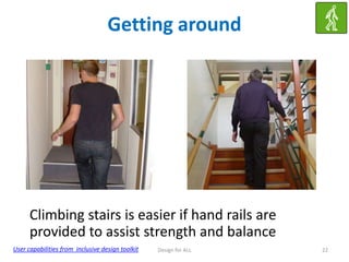 Getting around

Climbing stairs is easier if hand rails are
provided to assist strength and balance
User capabilities from inclusive design toolkit

Design for ALL

22

 