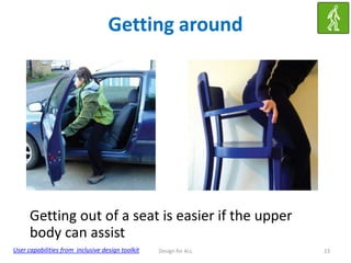 Getting around

Getting out of a seat is easier if the upper
body can assist
User capabilities from inclusive design toolkit

Design for ALL

23

 