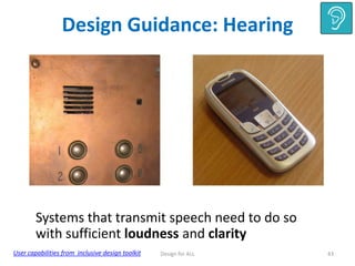 Design Guidance: Hearing

Systems that transmit speech need to do so
with sufficient loudness and clarity
User capabilities from inclusive design toolkit

Design for ALL

43

 