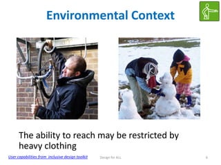 Environmental Context

The ability to reach may be restricted by
heavy clothing
User capabilities from inclusive design toolkit

Design for ALL

6

 