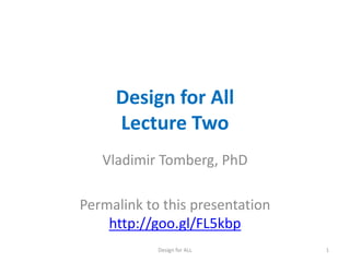 Design for All
Lecture Two
Vladimir Tomberg, PhD
Permalink to this presentation
http://goo.gl/7gTTOc
Design for ALL 1
 