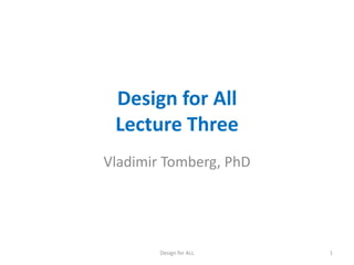 Design for All
Lecture Three
Vladimir Tomberg, PhD

Design for ALL

1

 