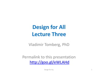 Design for All
Lecture Three
Vladimir Tomberg, PhD
Permalink to this presentation
http://goo.gl/eWLAHd
Design for ALL 1
 