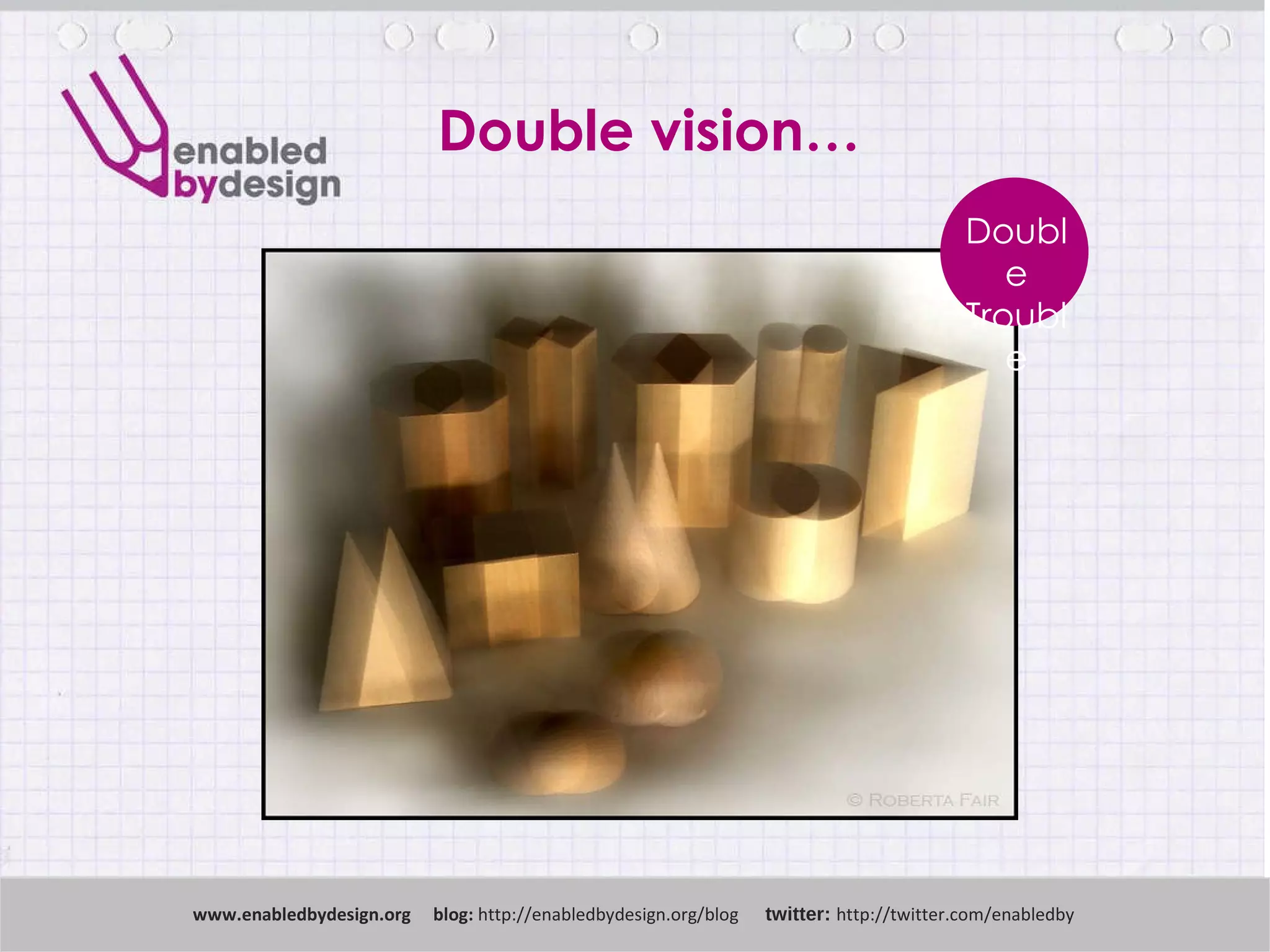 www .enabledbydesign.org  blog:  http://enabledbydesign.org/blog  twitter:  http://twitter.com/enabledby Double Trouble Double vision… 
